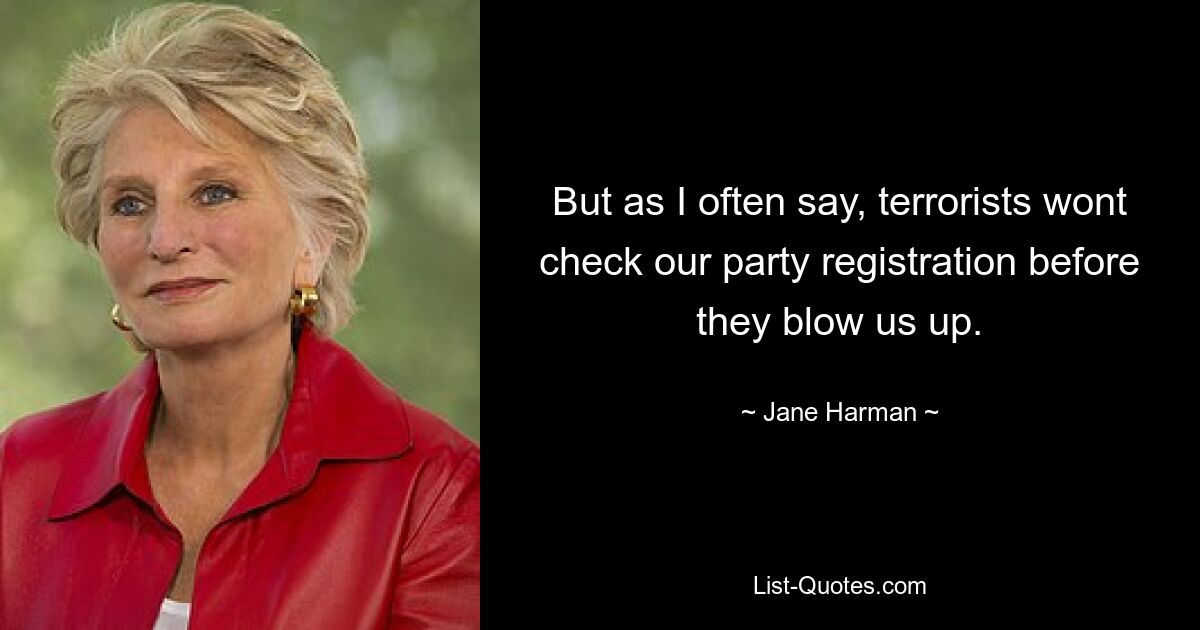 But as I often say, terrorists wont check our party registration before they blow us up. — © Jane Harman