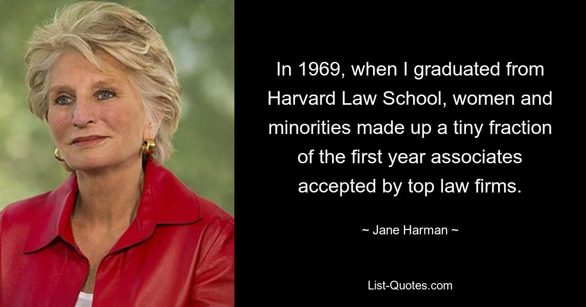 In 1969, when I graduated from Harvard Law School, women and minorities made up a tiny fraction of the first year associates accepted by top law firms. — © Jane Harman