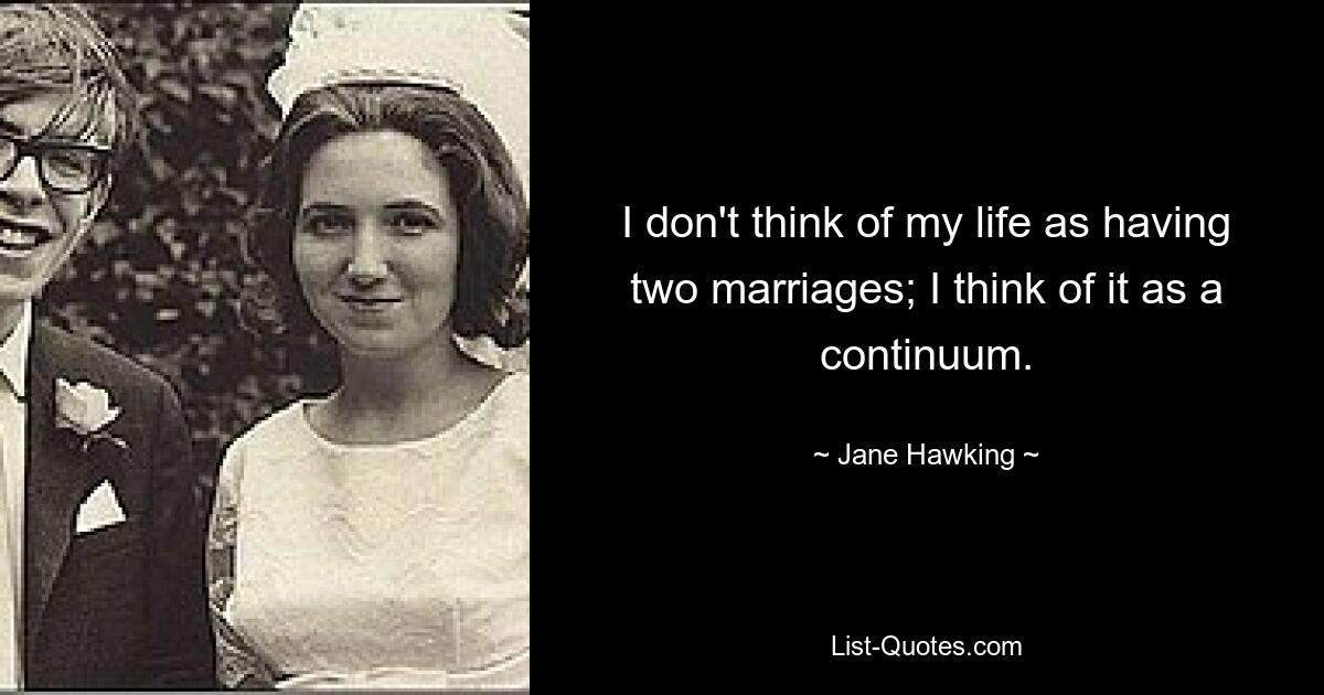 I don't think of my life as having two marriages; I think of it as a continuum. — © Jane Hawking