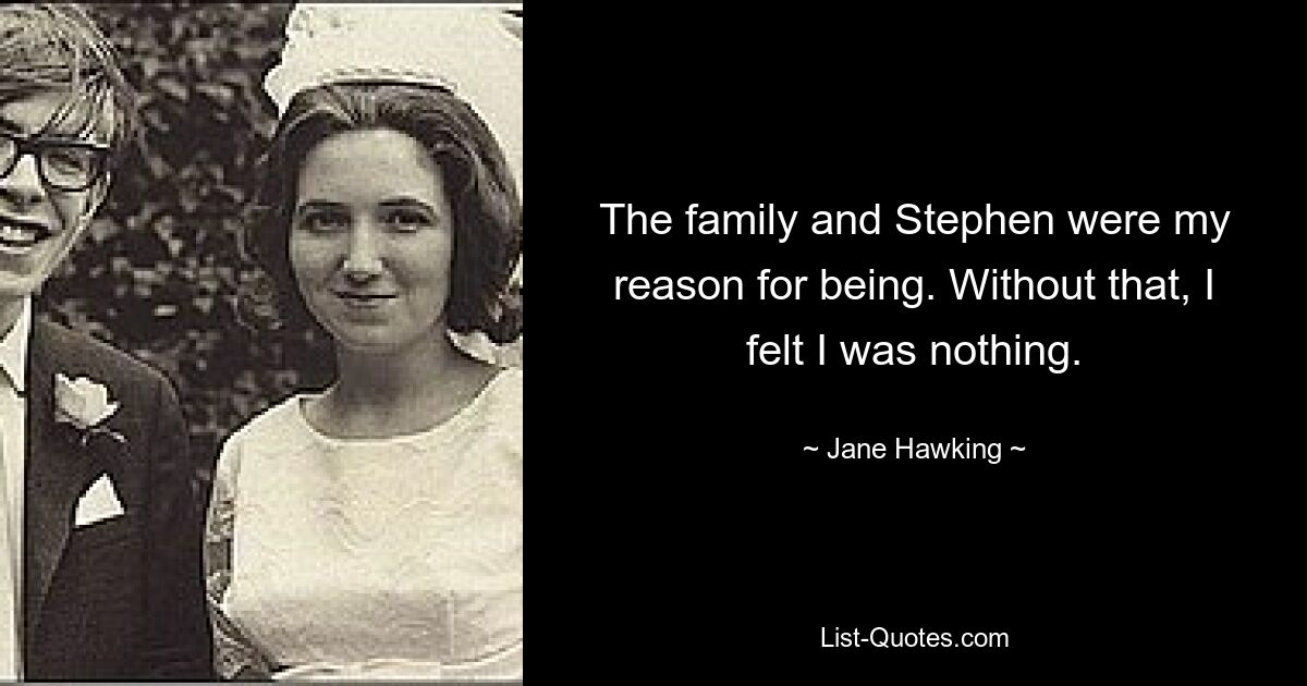 The family and Stephen were my reason for being. Without that, I felt I was nothing. — © Jane Hawking