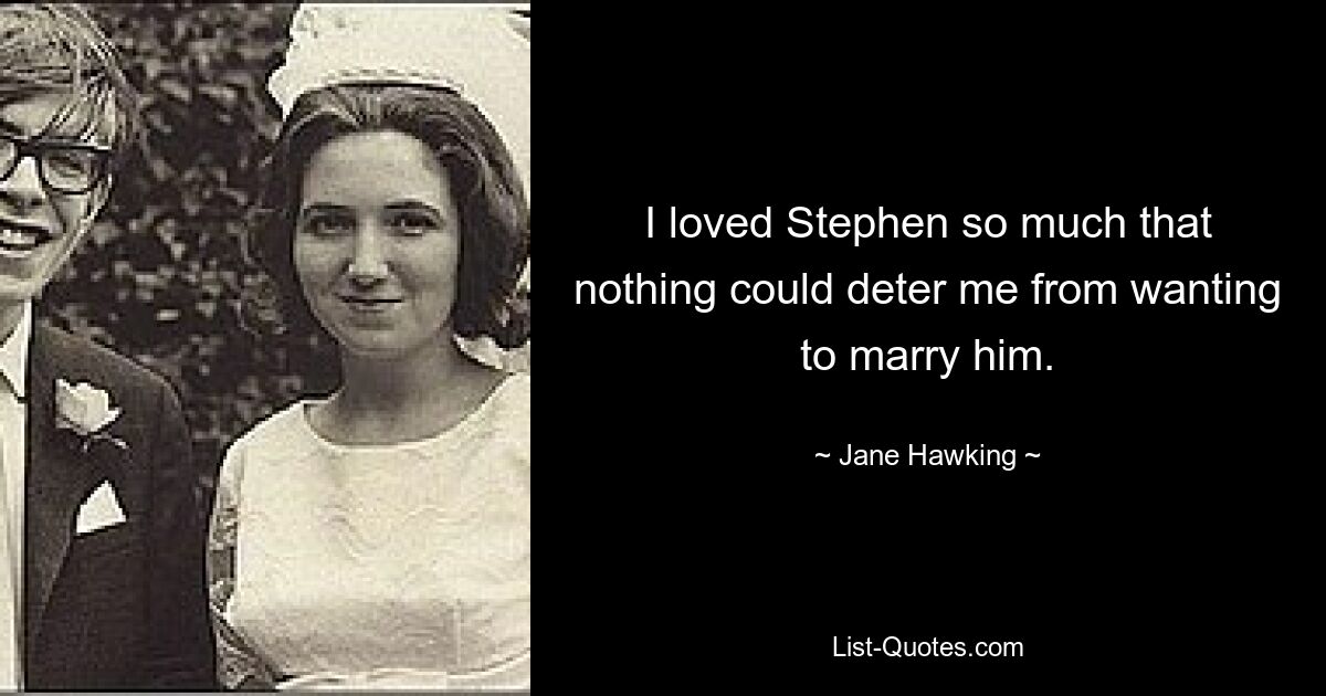 I loved Stephen so much that nothing could deter me from wanting to marry him. — © Jane Hawking