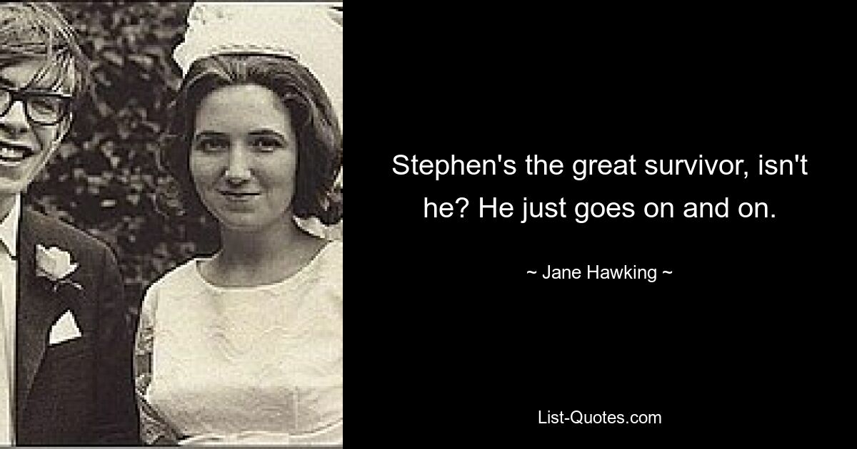 Stephen's the great survivor, isn't he? He just goes on and on. — © Jane Hawking