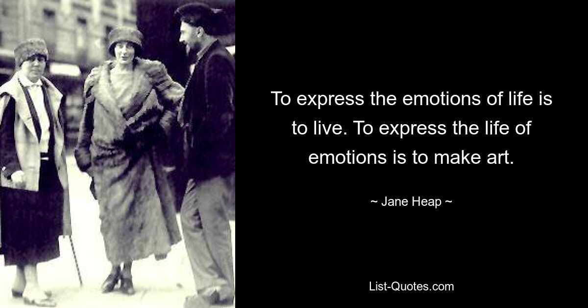 To express the emotions of life is to live. To express the life of emotions is to make art. — © Jane Heap