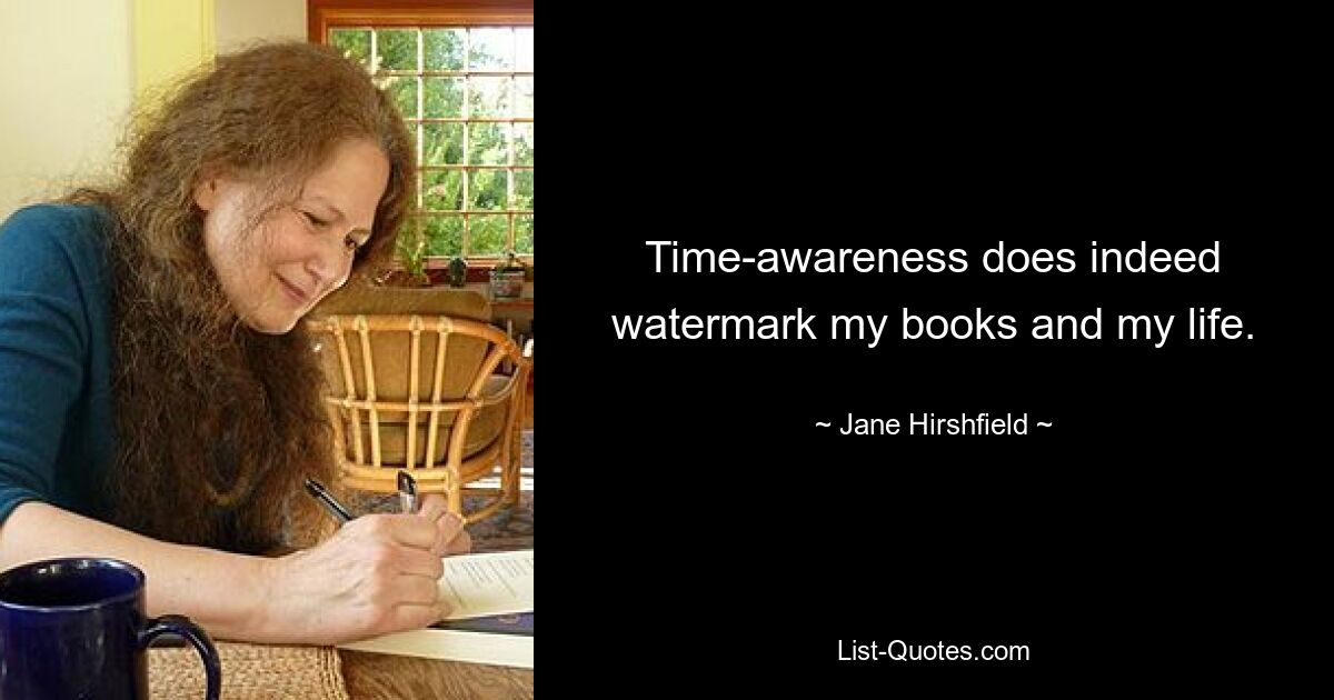 Time-awareness does indeed watermark my books and my life. — © Jane Hirshfield