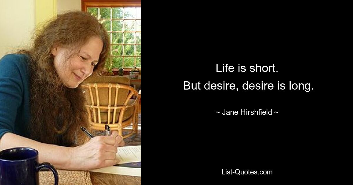 Life is short.
 But desire, desire is long. — © Jane Hirshfield