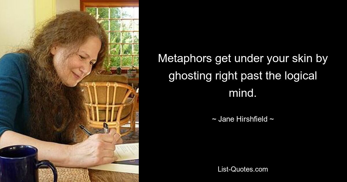 Metaphors get under your skin by ghosting right past the logical mind. — © Jane Hirshfield