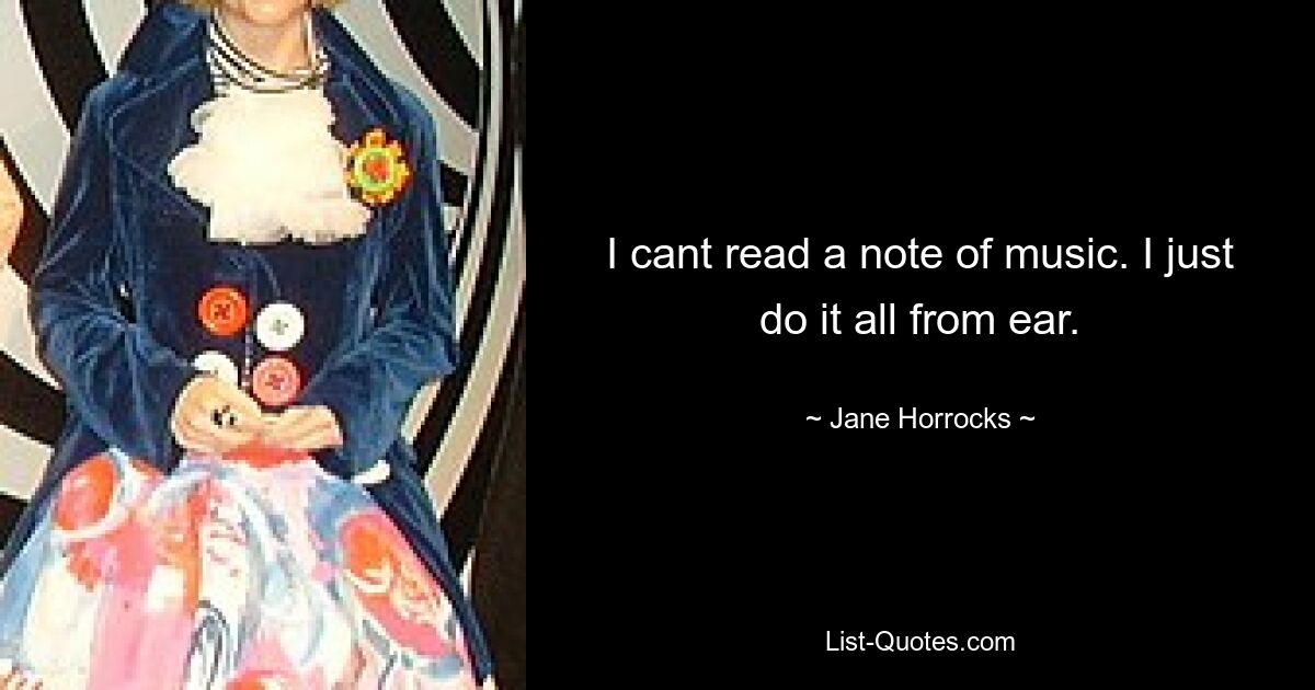 I cant read a note of music. I just do it all from ear. — © Jane Horrocks