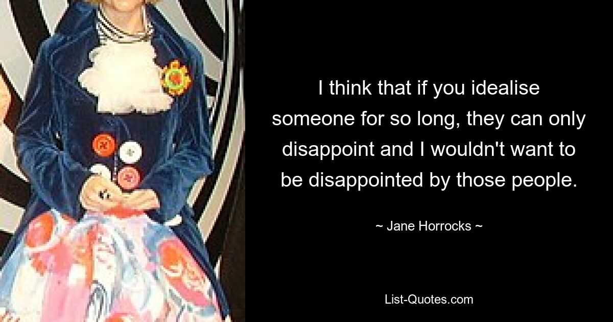 I think that if you idealise someone for so long, they can only disappoint and I wouldn't want to be disappointed by those people. — © Jane Horrocks