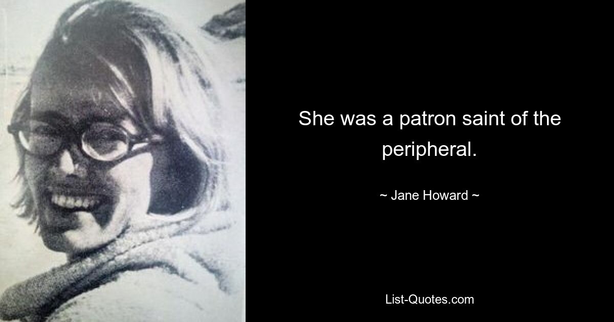 She was a patron saint of the peripheral. — © Jane Howard