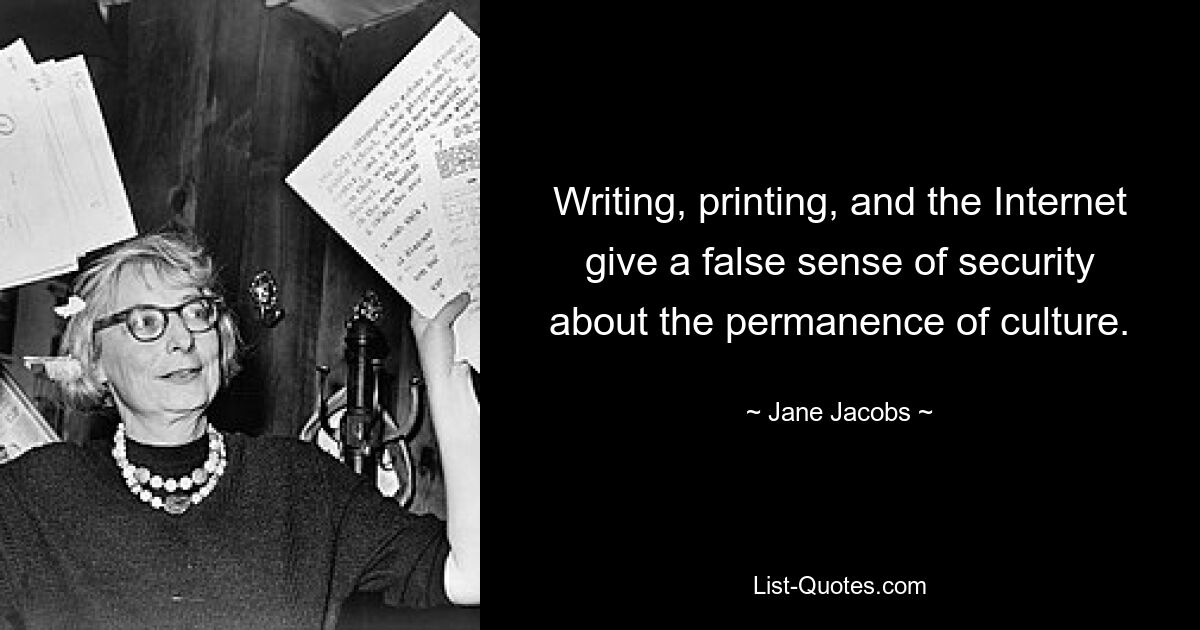 Writing, printing, and the Internet give a false sense of security about the permanence of culture. — © Jane Jacobs