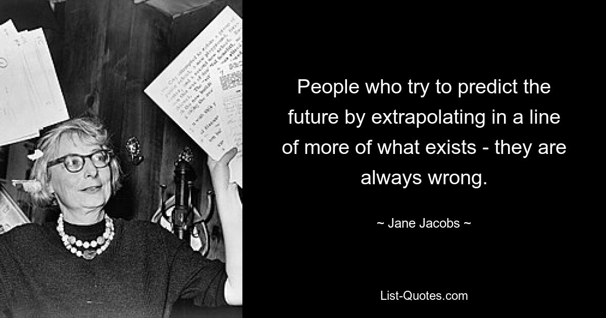 People who try to predict the future by extrapolating in a line of more of what exists - they are always wrong. — © Jane Jacobs