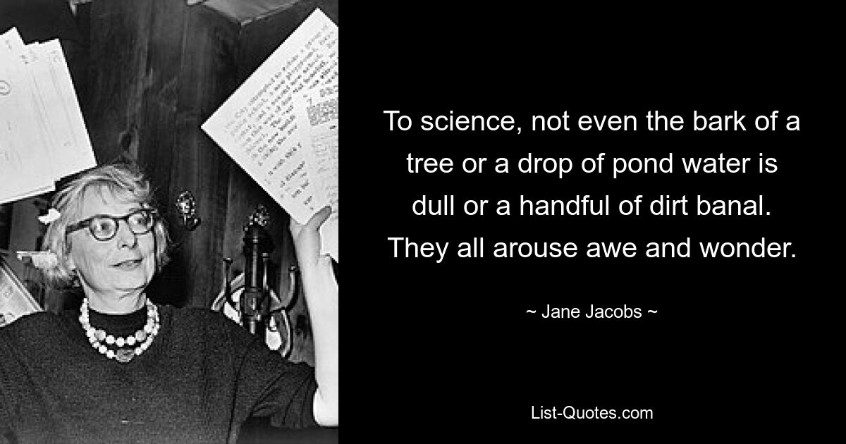 To science, not even the bark of a tree or a drop of pond water is dull or a handful of dirt banal. They all arouse awe and wonder. — © Jane Jacobs