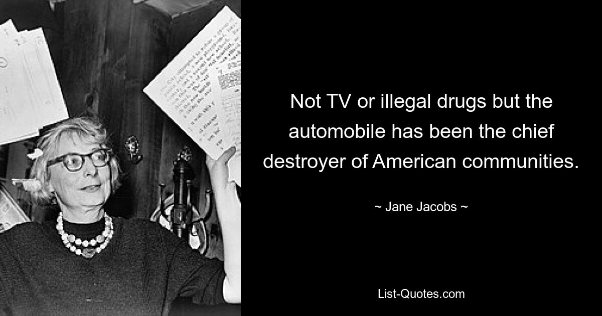 Not TV or illegal drugs but the automobile has been the chief destroyer of American communities. — © Jane Jacobs