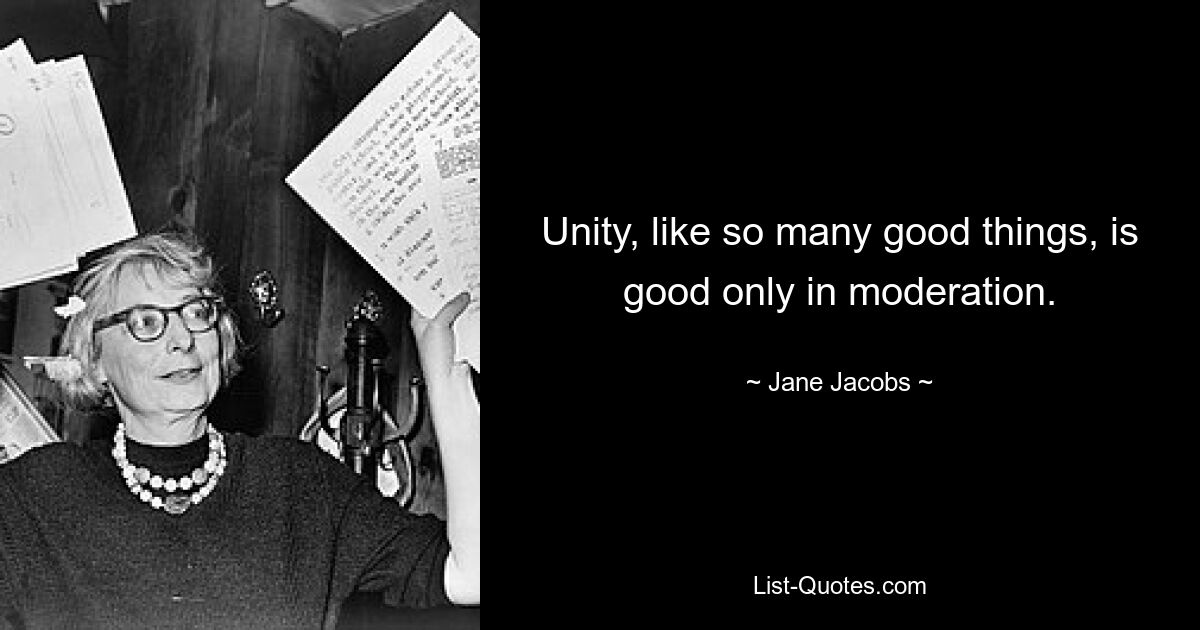 Unity, like so many good things, is good only in moderation. — © Jane Jacobs