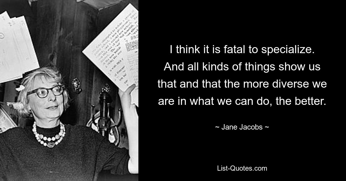 I think it is fatal to specialize. And all kinds of things show us that and that the more diverse we are in what we can do, the better. — © Jane Jacobs