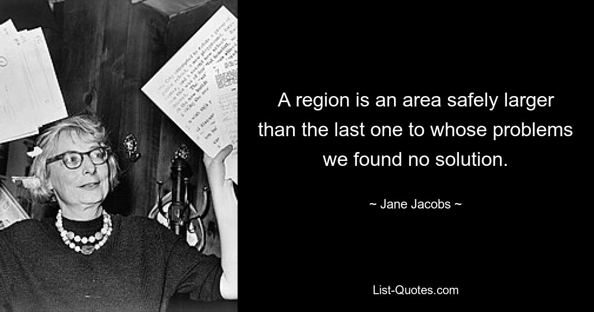 A region is an area safely larger than the last one to whose problems we found no solution. — © Jane Jacobs