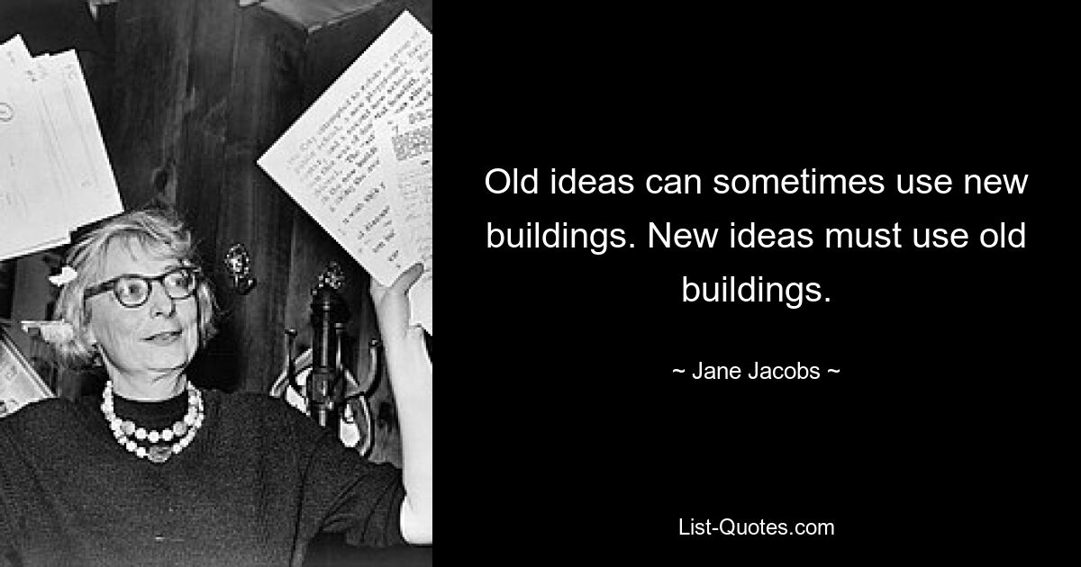 Old ideas can sometimes use new buildings. New ideas must use old buildings. — © Jane Jacobs