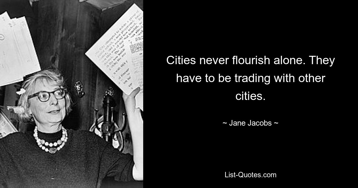 Cities never flourish alone. They have to be trading with other cities. — © Jane Jacobs