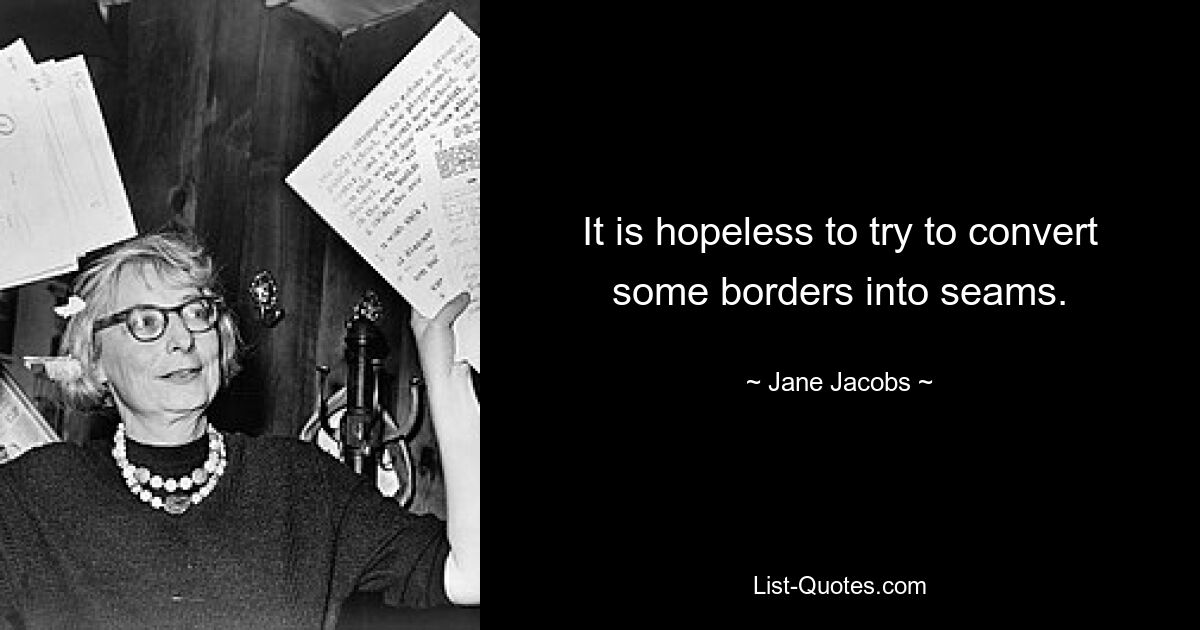 It is hopeless to try to convert some borders into seams. — © Jane Jacobs