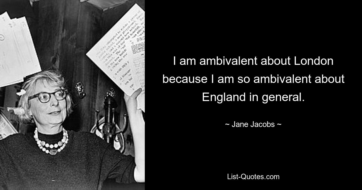 I am ambivalent about London because I am so ambivalent about England in general. — © Jane Jacobs