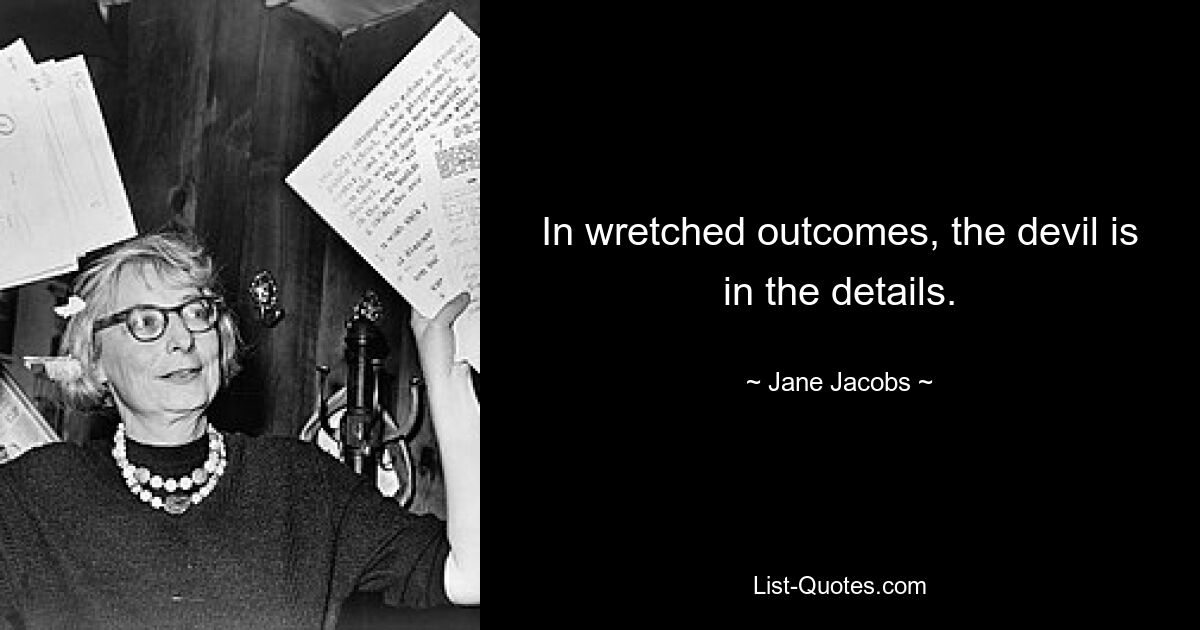 In wretched outcomes, the devil is in the details. — © Jane Jacobs