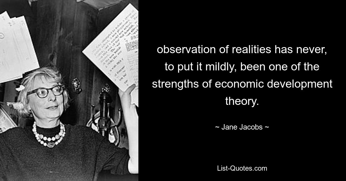 Die Beobachtung der Realitäten war, gelinde gesagt, nie eine der Stärken der Theorie der wirtschaftlichen Entwicklung. — © Jane Jacobs