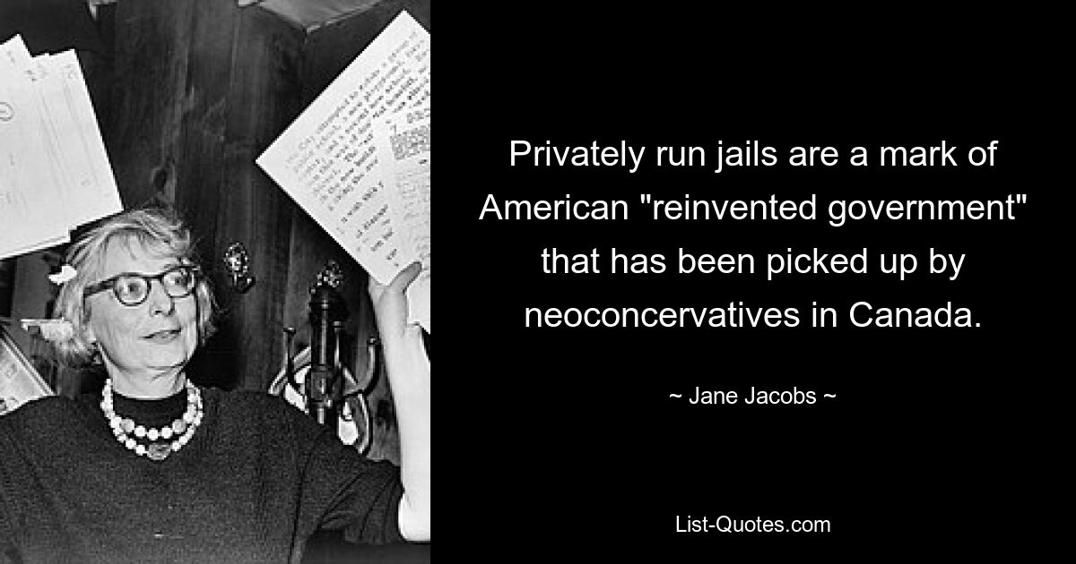 Privately run jails are a mark of American "reinvented government" that has been picked up by neoconcervatives in Canada. — © Jane Jacobs