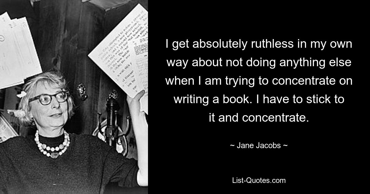 Я по-своему абсолютно безжалостен и не делаю ничего другого, когда пытаюсь сконцентрироваться на написании книги. Я должен придерживаться этого и сосредоточиться. — © Джейн Джейкобс 