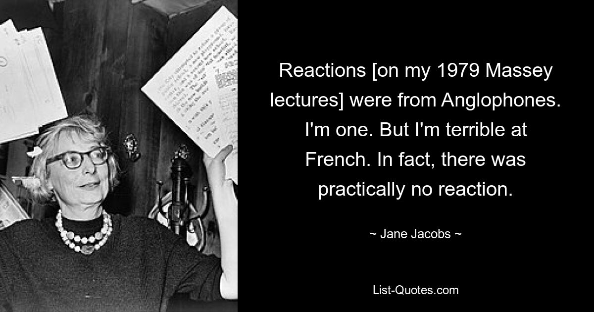 Reactions [on my 1979 Massey lectures] were from Anglophones. I'm one. But I'm terrible at French. In fact, there was practically no reaction. — © Jane Jacobs