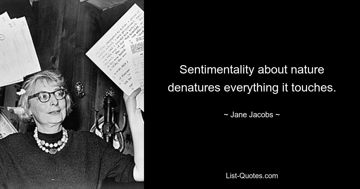 Sentimentality about nature denatures everything it touches. — © Jane Jacobs