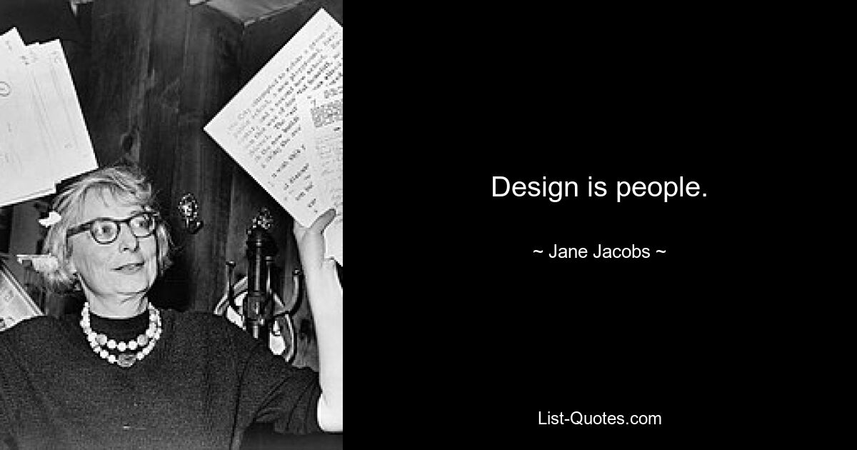 Design is people. — © Jane Jacobs