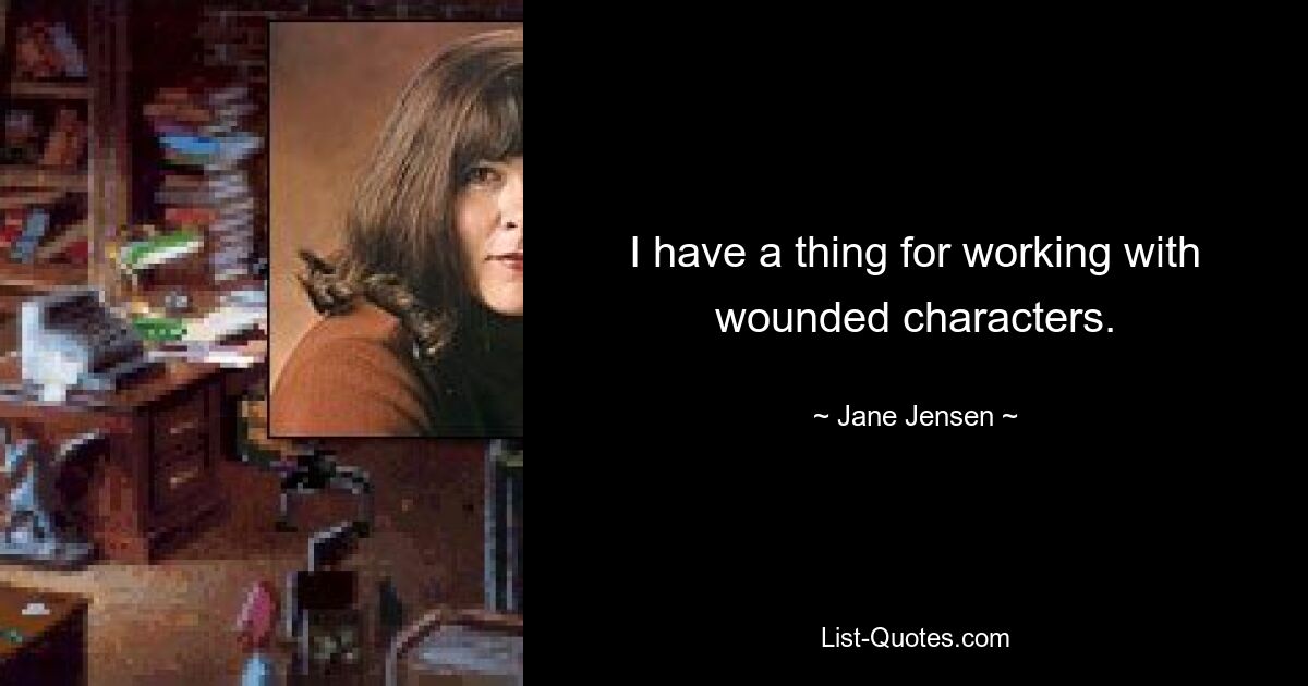 I have a thing for working with wounded characters. — © Jane Jensen