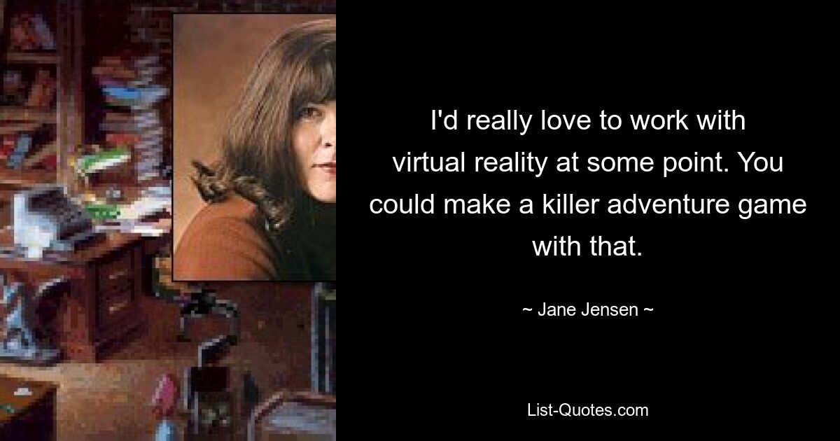 I'd really love to work with virtual reality at some point. You could make a killer adventure game with that. — © Jane Jensen