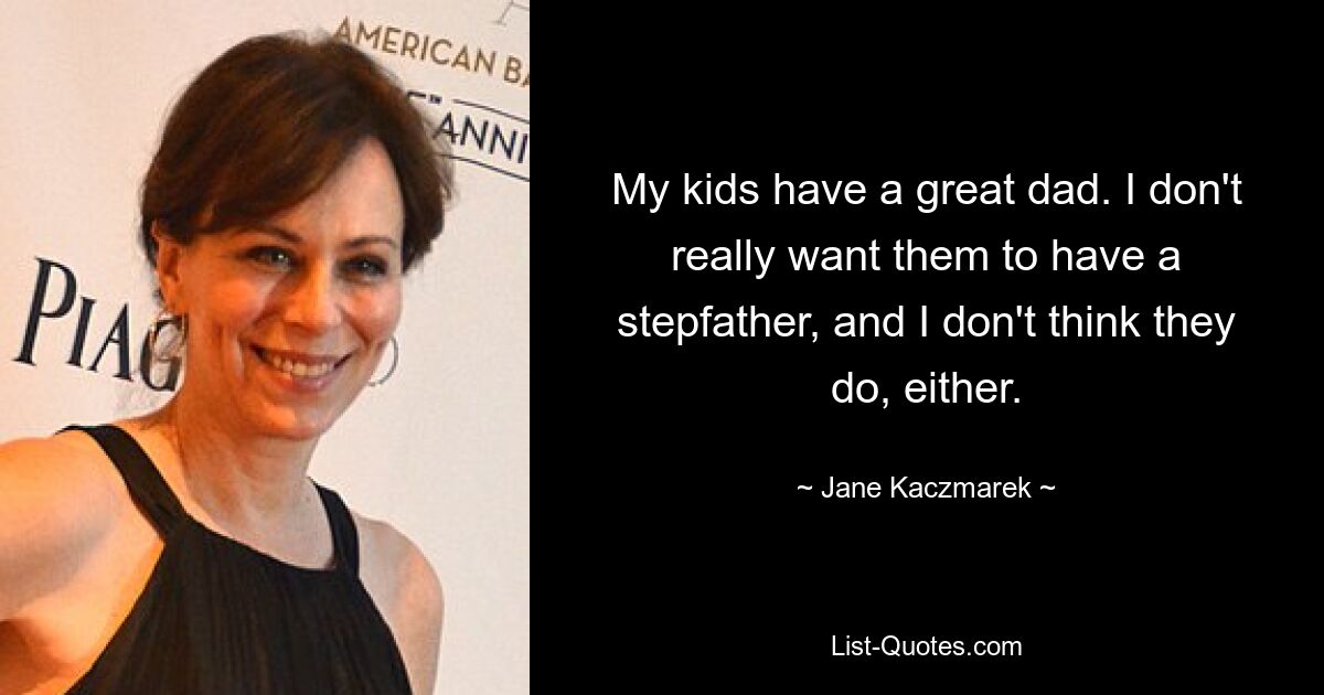 My kids have a great dad. I don't really want them to have a stepfather, and I don't think they do, either. — © Jane Kaczmarek