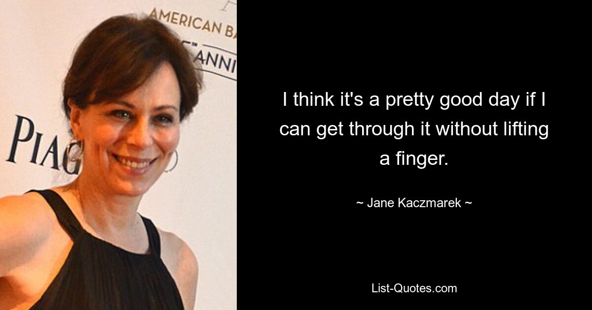 I think it's a pretty good day if I can get through it without lifting a finger. — © Jane Kaczmarek