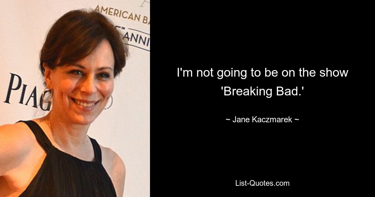 I'm not going to be on the show 'Breaking Bad.' — © Jane Kaczmarek