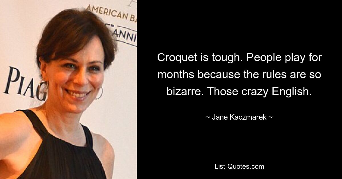 Croquet is tough. People play for months because the rules are so bizarre. Those crazy English. — © Jane Kaczmarek