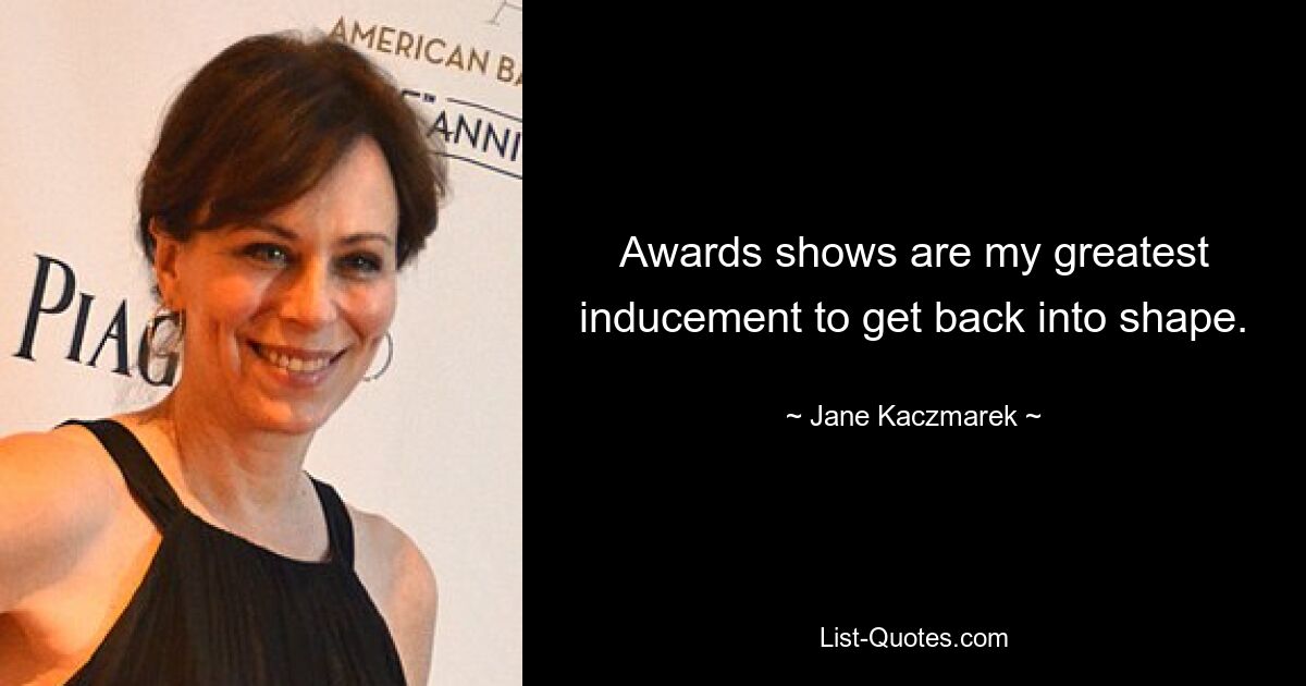 Awards shows are my greatest inducement to get back into shape. — © Jane Kaczmarek