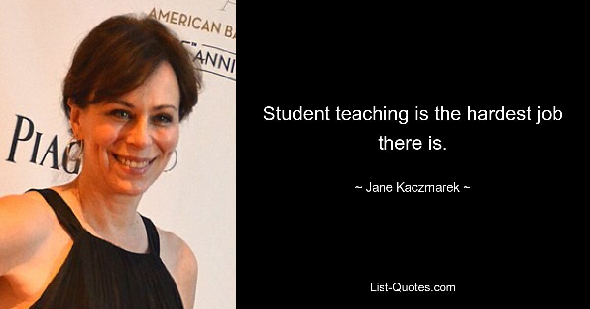 Student teaching is the hardest job there is. — © Jane Kaczmarek