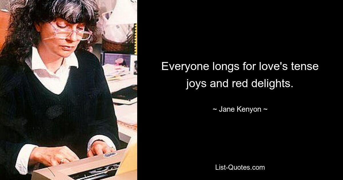 Everyone longs for love's tense joys and red delights. — © Jane Kenyon