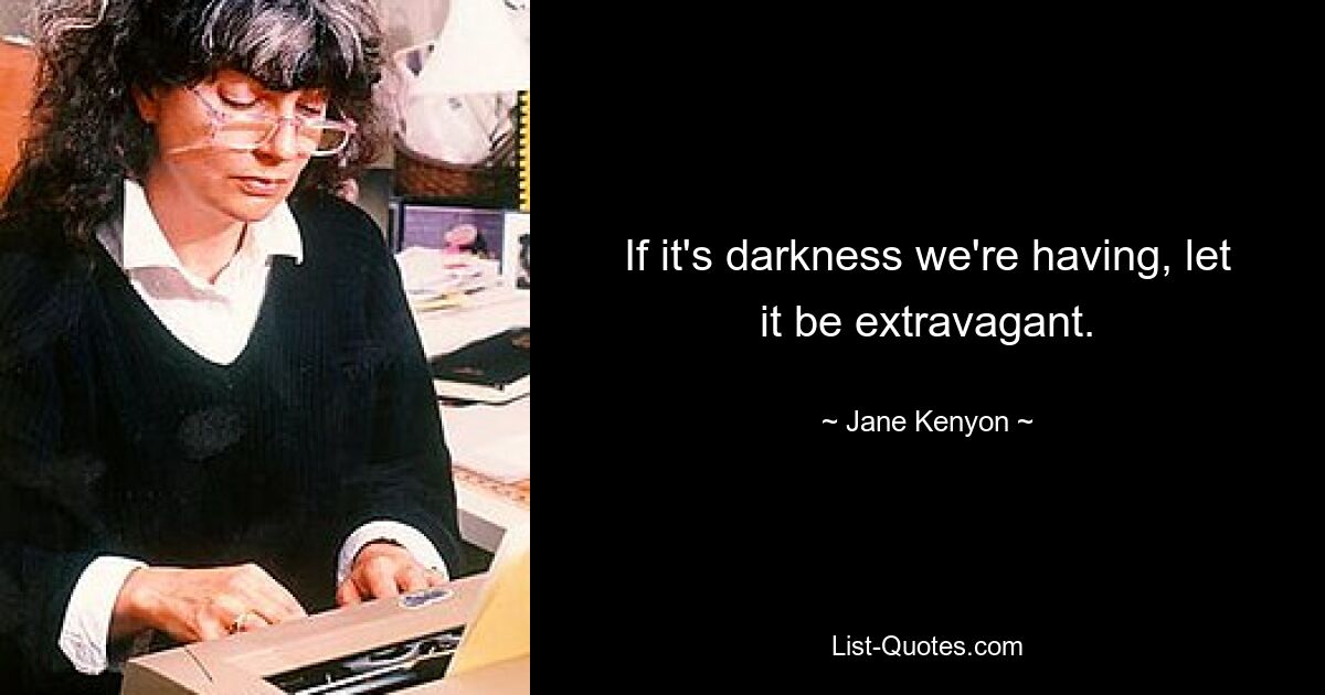 If it's darkness we're having, let it be extravagant. — © Jane Kenyon