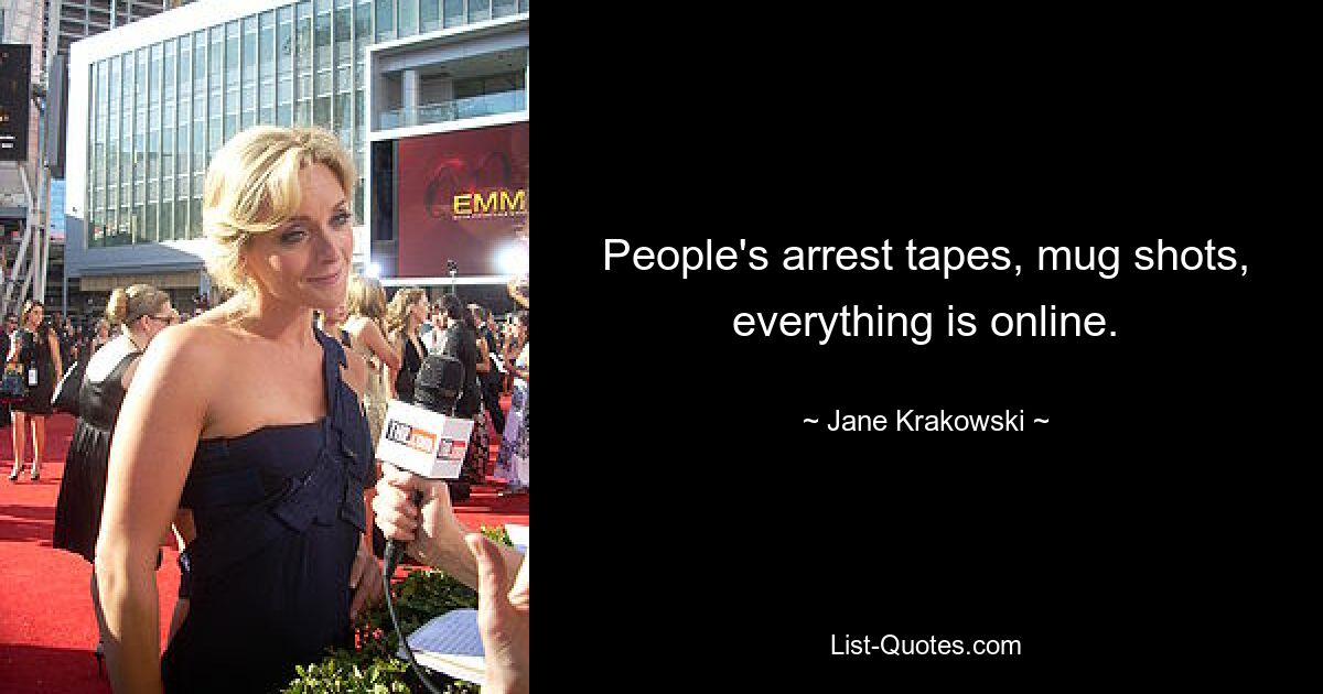 People's arrest tapes, mug shots, everything is online. — © Jane Krakowski