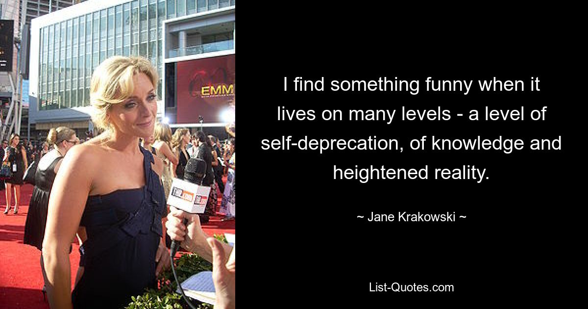 I find something funny when it lives on many levels - a level of self-deprecation, of knowledge and heightened reality. — © Jane Krakowski