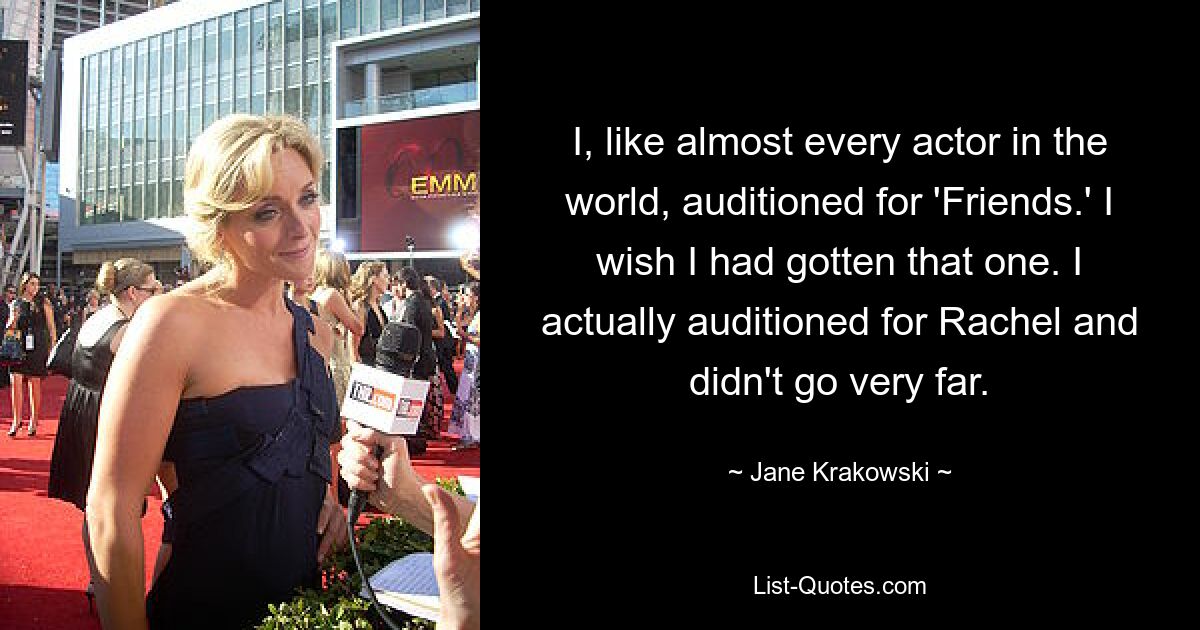 I, like almost every actor in the world, auditioned for 'Friends.' I wish I had gotten that one. I actually auditioned for Rachel and didn't go very far. — © Jane Krakowski