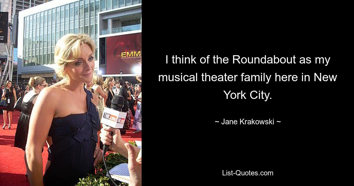 I think of the Roundabout as my musical theater family here in New York City. — © Jane Krakowski