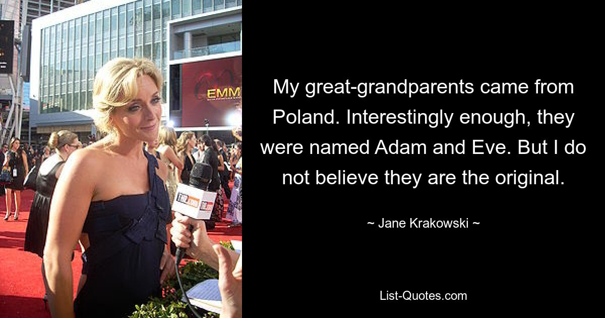 My great-grandparents came from Poland. Interestingly enough, they were named Adam and Eve. But I do not believe they are the original. — © Jane Krakowski