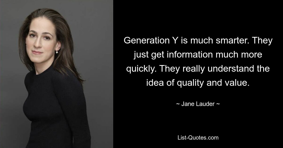 Generation Y is much smarter. They just get information much more quickly. They really understand the idea of quality and value. — © Jane Lauder