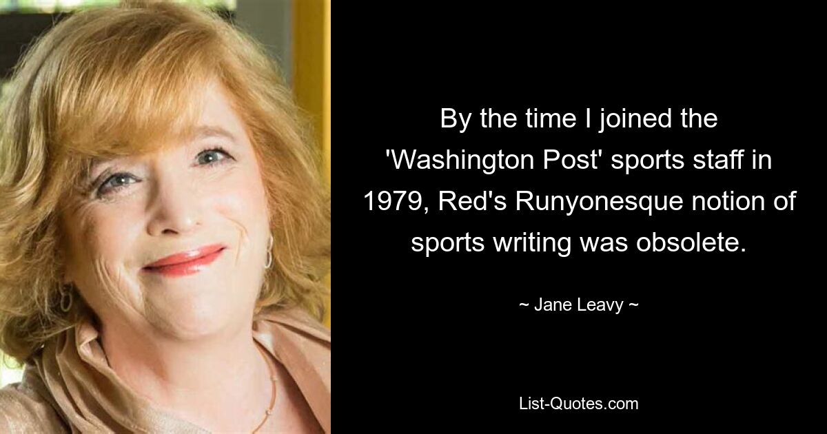 By the time I joined the 'Washington Post' sports staff in 1979, Red's Runyonesque notion of sports writing was obsolete. — © Jane Leavy