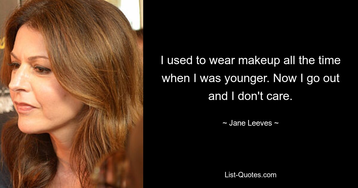 I used to wear makeup all the time when I was younger. Now I go out and I don't care. — © Jane Leeves