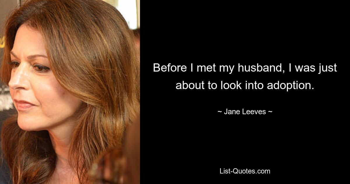 Before I met my husband, I was just about to look into adoption. — © Jane Leeves